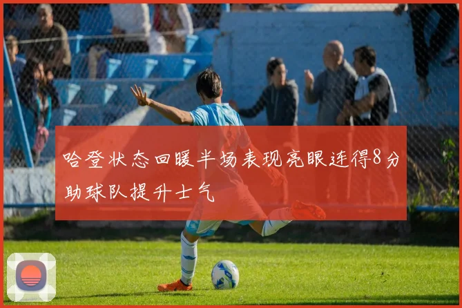 哈登状态回暖半场表现亮眼连得8分助球队提升士气