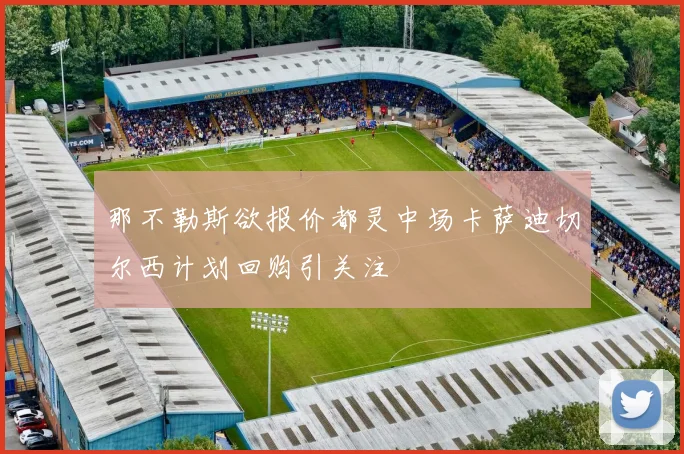 那不勒斯欲报价都灵中场卡萨迪切尔西计划回购引关注
