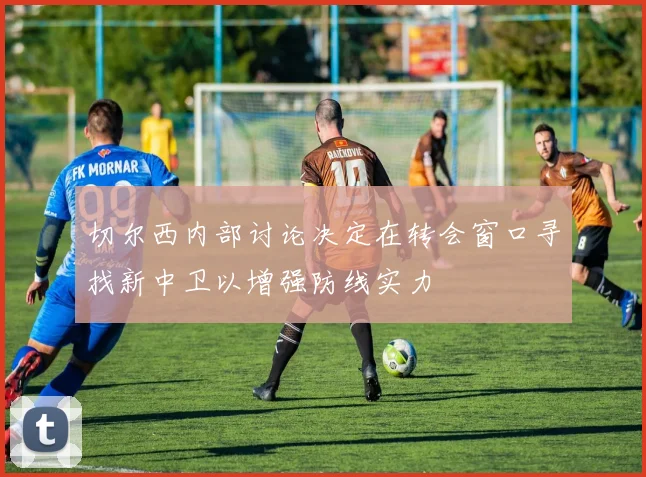 切尔西内部讨论决定在转会窗口寻找新中卫以增强防线实力