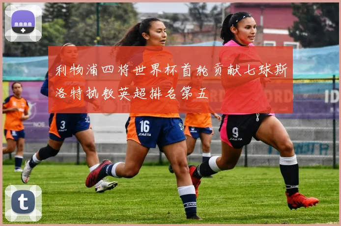 利物浦四将世界杯首轮贡献七球斯洛特执教英超排名第五