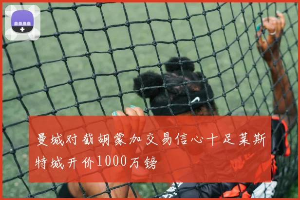 曼城对截胡蒙加交易信心十足莱斯特城开价1000万镑