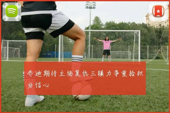 乔迪期待主场复仇三镇力争重拾积分信心