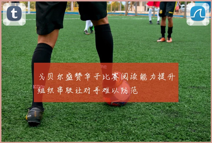 戈贝尔盛赞华子比赛阅读能力提升组织串联让对手难以防范