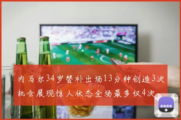 内马尔34岁替补出场13分钟创造3次机会展现惊人状态全场最多仅4次