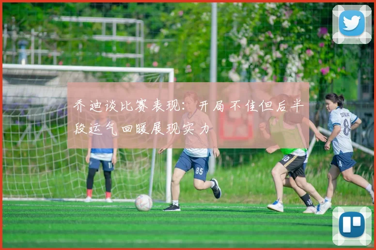 乔迪谈比赛表现：开局不佳但后半段运气回暖展现实力