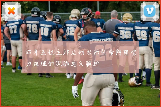 四年五位主帅后切尔西任命阿隆索为经理的深远意义解析