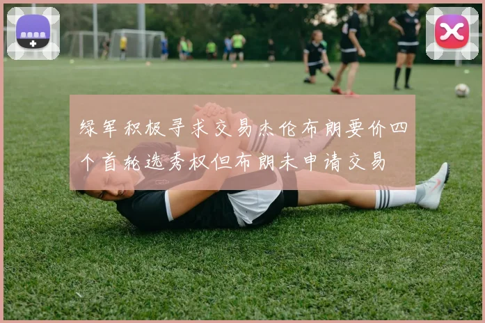 绿军积极寻求交易杰伦布朗要价四个首轮选秀权但布朗未申请交易