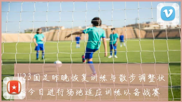 U23国足昨晚恢复训练与散步调整状态今日进行场地适应训练以备战赛事