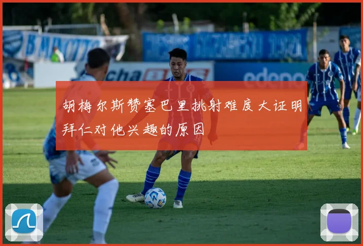 胡梅尔斯赞塞巴里挑射难度大证明拜仁对他兴趣的原因
