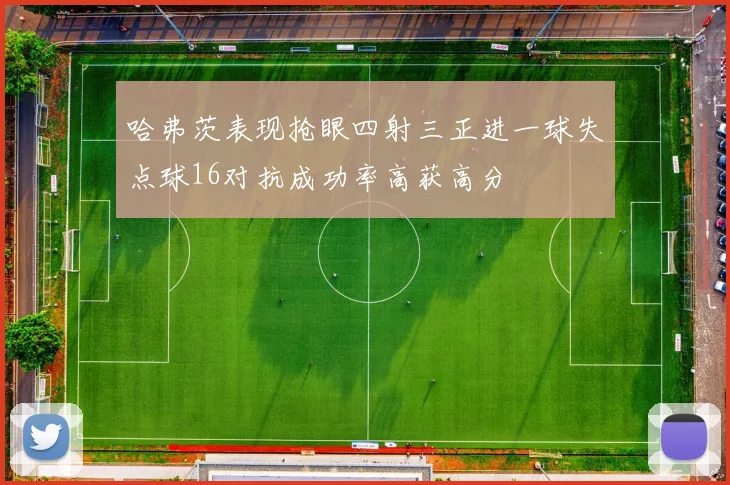 哈弗茨表现抢眼四射三正进一球失点球16对抗成功率高获高分