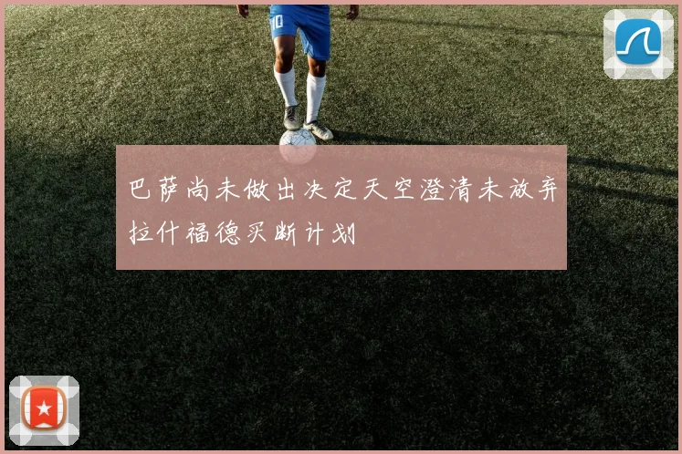 巴萨尚未做出决定天空澄清未放弃拉什福德买断计划