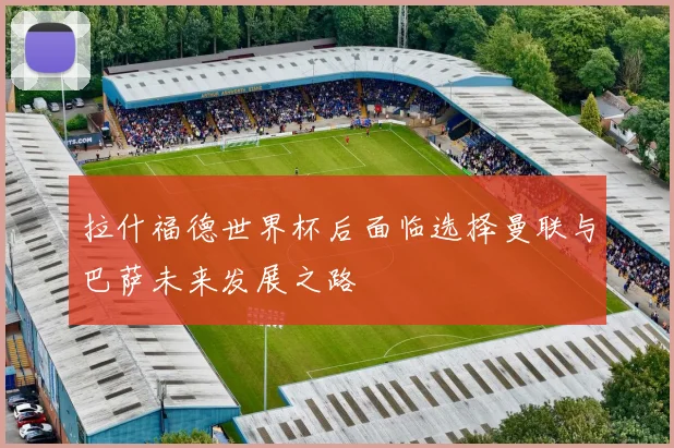 拉什福德世界杯后面临选择曼联与巴萨未来发展之路