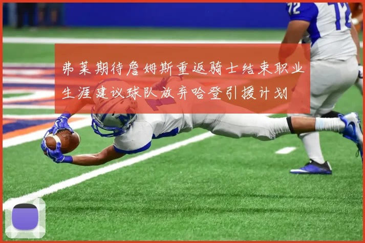 弗莱期待詹姆斯重返骑士结束职业生涯建议球队放弃哈登引援计划
