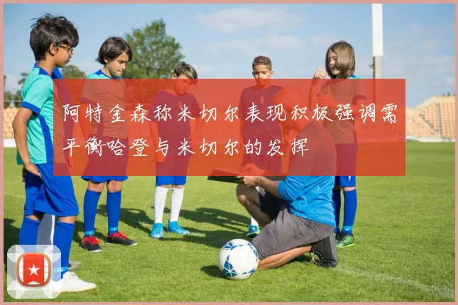 阿特金森称米切尔表现积极强调需平衡哈登与米切尔的发挥
