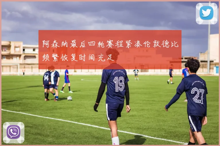 阿森纳最后四轮赛程紧凑伦敦德比频繁恢复时间充足