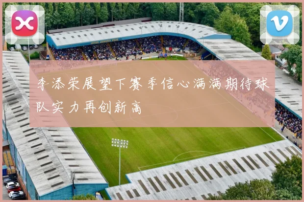 李添荣展望下赛季信心满满期待球队实力再创新高