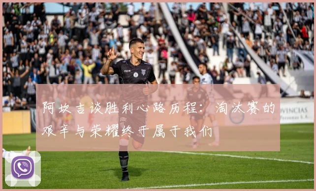 阿坎吉谈胜利心路历程：淘汰赛的艰辛与荣耀终于属于我们