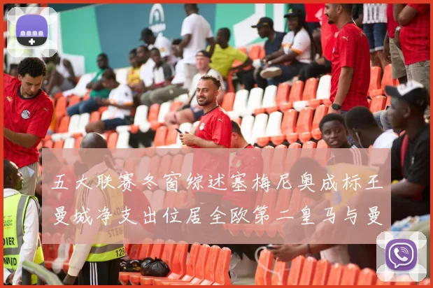 五大联赛冬窗综述塞梅尼奥成标王曼城净支出位居全欧第二皇马与曼联均未投入