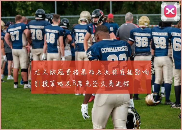 尤文欧冠资格悬而未决将直接影响引援策略及B席免签交易进程