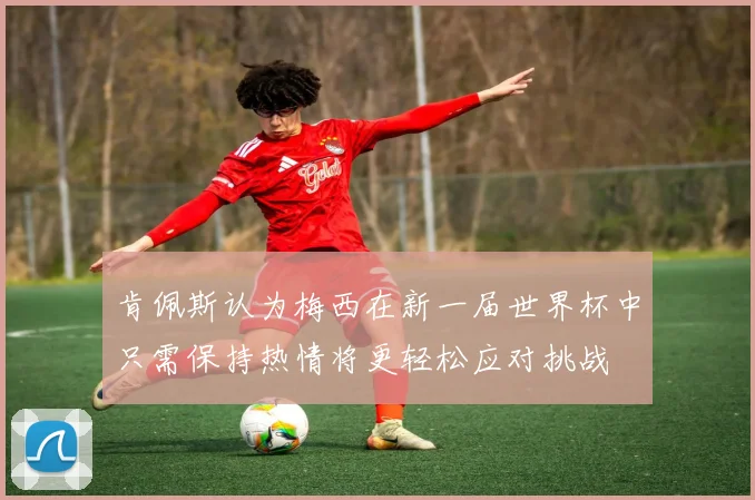 肯佩斯认为梅西在新一届世界杯中只需保持热情将更轻松应对挑战