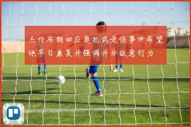 杰伦布朗回应奥孔武受伤事件希望他早日康复并强调并非故意行为