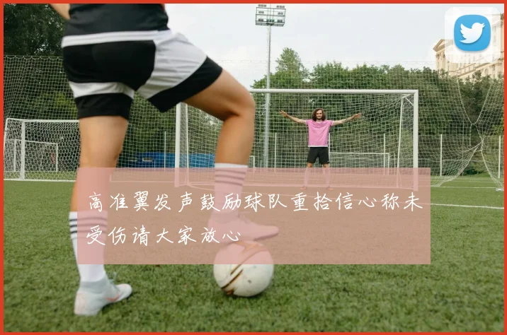 高准翼发声鼓励球队重拾信心称未受伤请大家放心