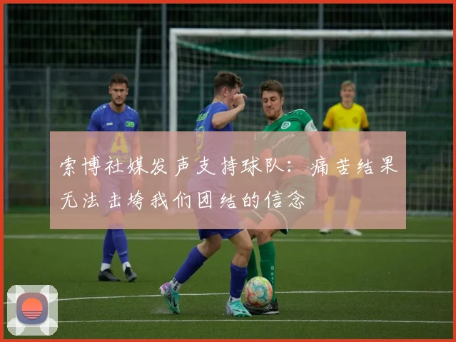 索博社媒发声支持球队：痛苦结果无法击垮我们团结的信念