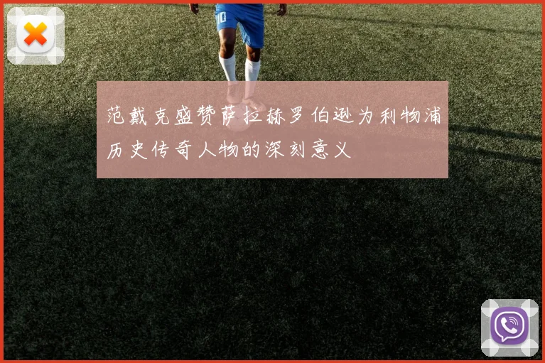 范戴克盛赞萨拉赫罗伯逊为利物浦历史传奇人物的深刻意义